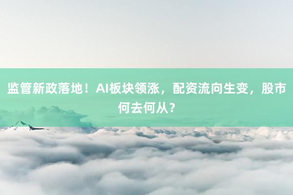 监管新政落地！AI板块领涨，配资流向生变，股市何去何从？