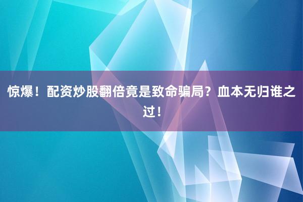 惊爆！配资炒股翻倍竟是致命骗局？血本无归谁之过！