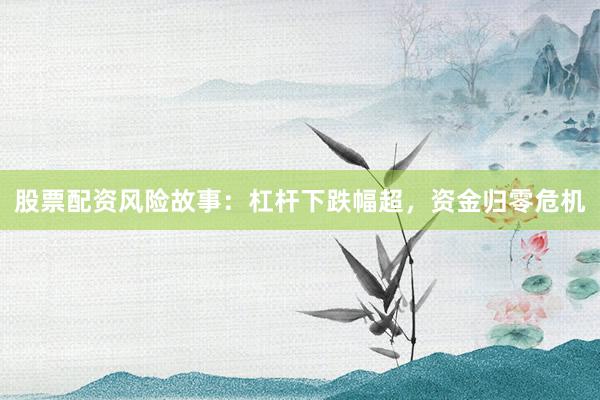 股票配资风险故事：杠杆下跌幅超，资金归零危机