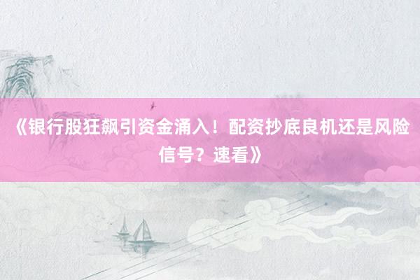 《银行股狂飙引资金涌入！配资抄底良机还是风险信号？速看》