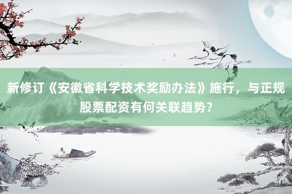 新修订《安徽省科学技术奖励办法》施行，与正规股票配资有何关联趋势？