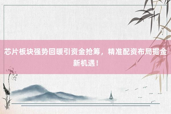 芯片板块强势回暖引资金抢筹，精准配资布局掘金新机遇！