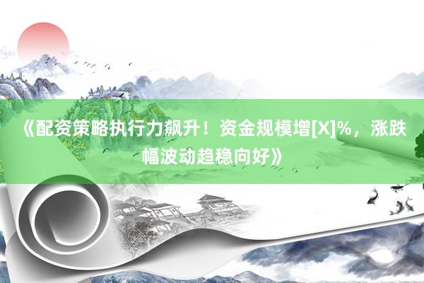 《配资策略执行力飙升！资金规模增[X]%，涨跌幅波动趋稳向好》