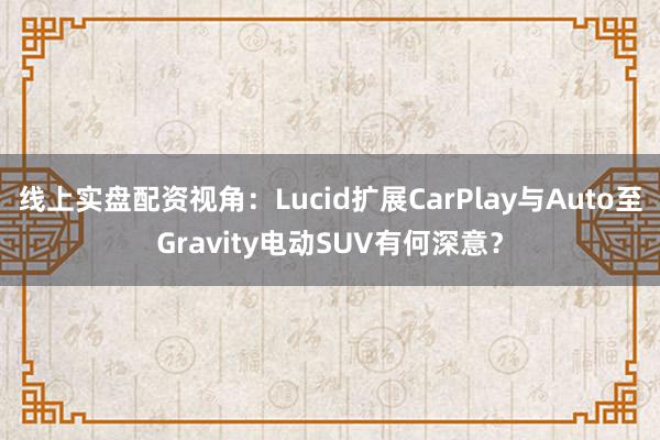 线上实盘配资视角：Lucid扩展CarPlay与Auto至Gravity电动SUV有何深意？