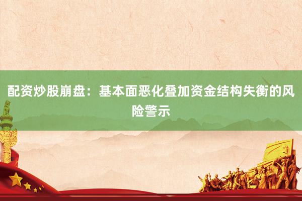 配资炒股崩盘：基本面恶化叠加资金结构失衡的风险警示
