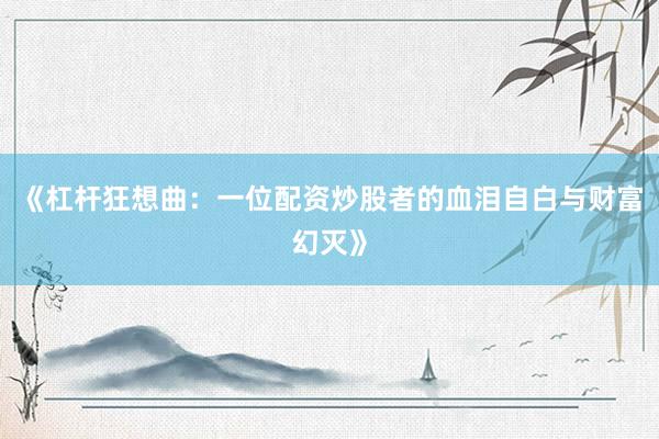 《杠杆狂想曲：一位配资炒股者的血泪自白与财富幻灭》