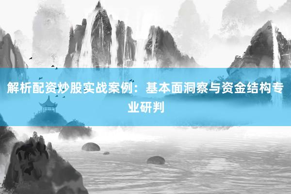 解析配资炒股实战案例：基本面洞察与资金结构专业研判