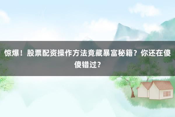 惊爆！股票配资操作方法竟藏暴富秘籍？你还在傻傻错过？