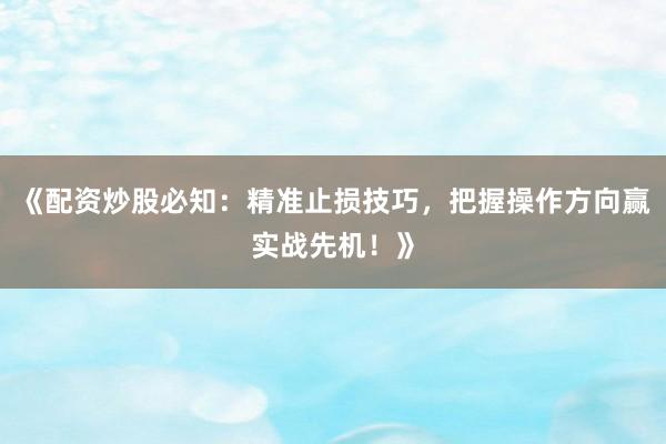 《配资炒股必知：精准止损技巧，把握操作方向赢实战先机！》