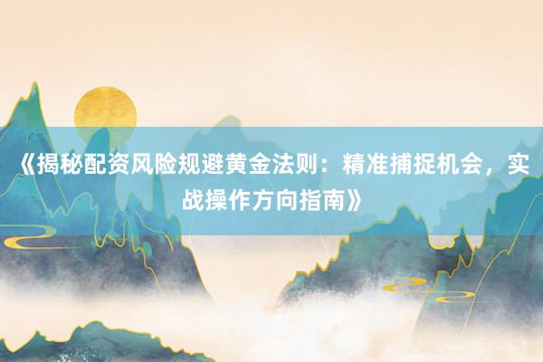 《揭秘配资风险规避黄金法则：精准捕捉机会，实战操作方向指南》