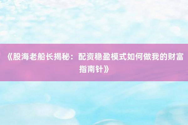 《股海老船长揭秘：配资稳盈模式如何做我的财富指南针》