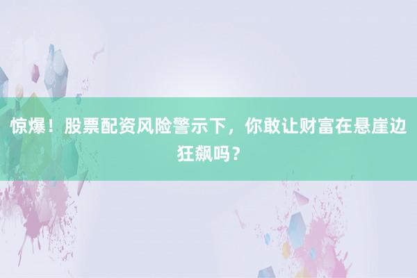 惊爆！股票配资风险警示下，你敢让财富在悬崖边狂飙吗？