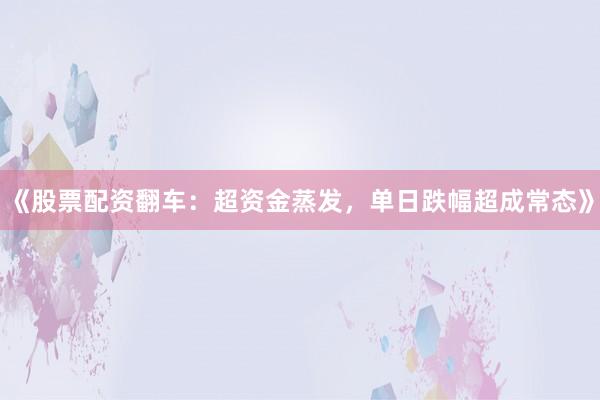 《股票配资翻车：超资金蒸发，单日跌幅超成常态》