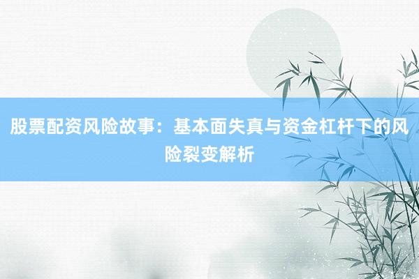 股票配资风险故事：基本面失真与资金杠杆下的风险裂变解析