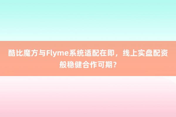 酷比魔方与Flyme系统适配在即，线上实盘配资般稳健合作可期？