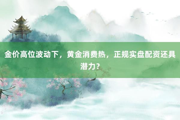 金价高位波动下，黄金消费热，正规实盘配资还具潜力？