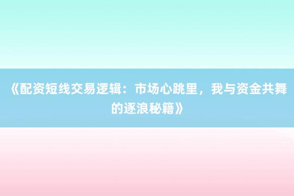 《配资短线交易逻辑：市场心跳里，我与资金共舞的逐浪秘籍》