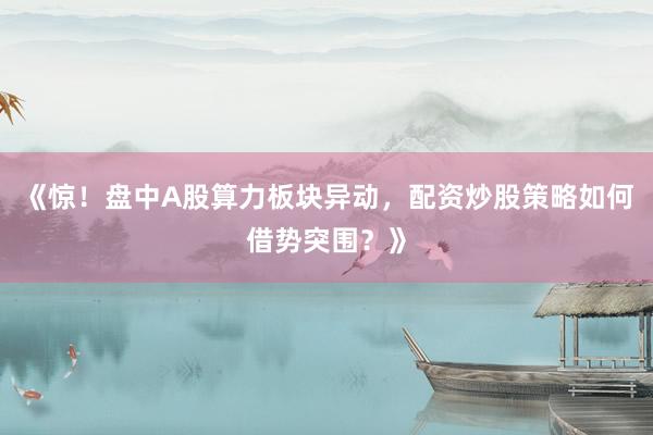 《惊！盘中A股算力板块异动，配资炒股策略如何借势突围？》