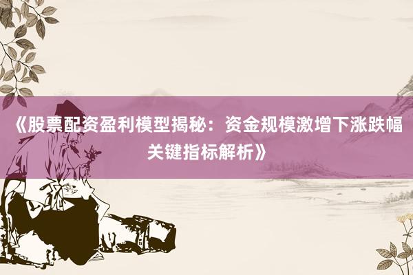 《股票配资盈利模型揭秘：资金规模激增下涨跌幅关键指标解析》