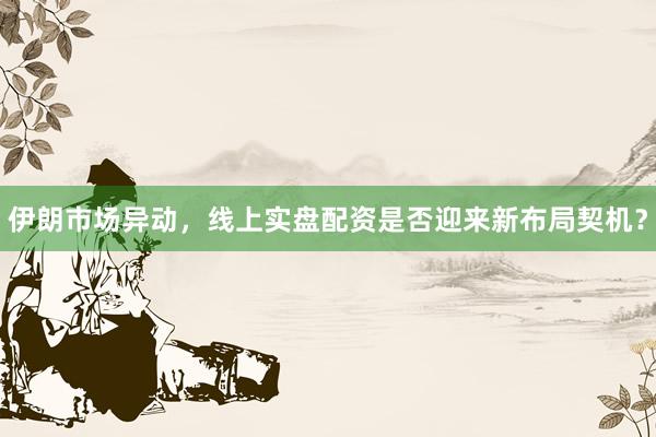 伊朗市场异动，线上实盘配资是否迎来新布局契机？