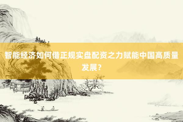 智能经济如何借正规实盘配资之力赋能中国高质量发展？