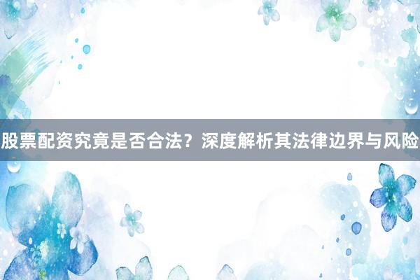 股票配资究竟是否合法？深度解析其法律边界与风险