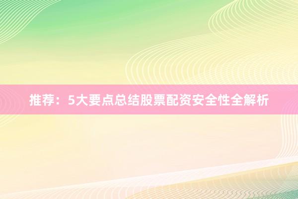 推荐：5大要点总结股票配资安全性全解析