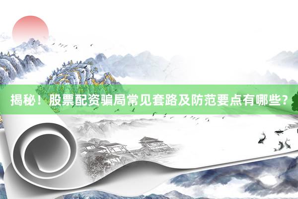 揭秘！股票配资骗局常见套路及防范要点有哪些？