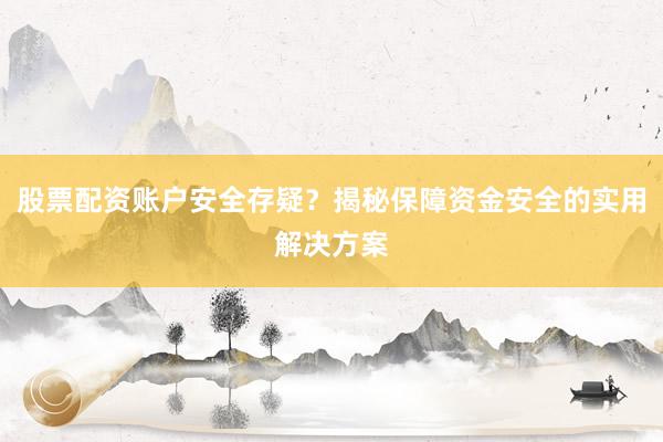 股票配资账户安全存疑？揭秘保障资金安全的实用解决方案