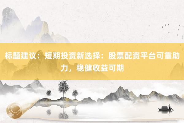 标题建议：短期投资新选择：股票配资平台可靠助力，稳健收益可期