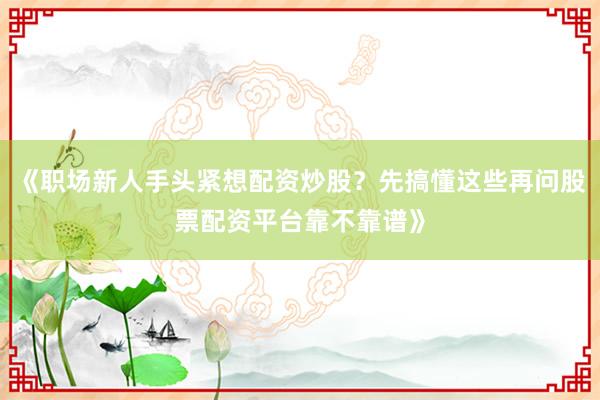 《职场新人手头紧想配资炒股？先搞懂这些再问股票配资平台靠不靠谱》