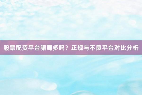 股票配资平台骗局多吗？正规与不良平台对比分析