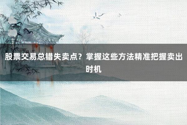 股票交易总错失卖点？掌握这些方法精准把握卖出时机
