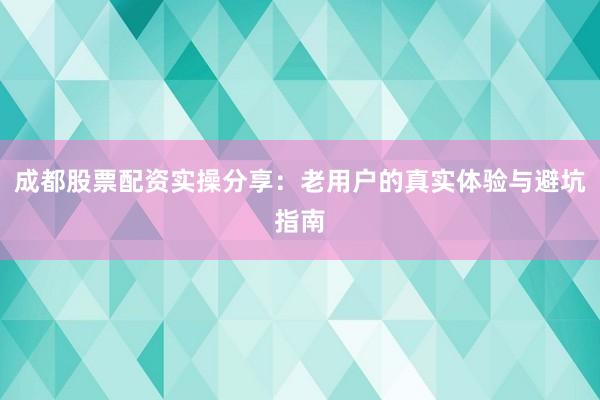 成都股票配资实操分享：老用户的真实体验与避坑指南