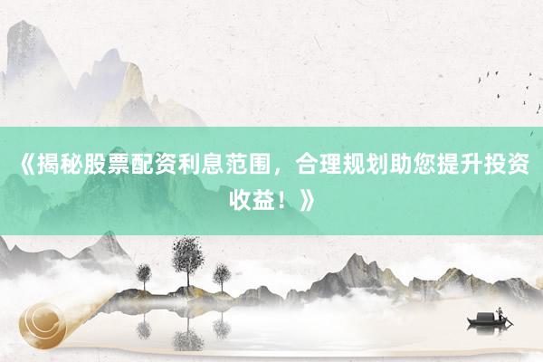 《揭秘股票配资利息范围，合理规划助您提升投资收益！》