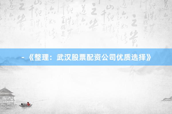 - 《整理：武汉股票配资公司优质选择》