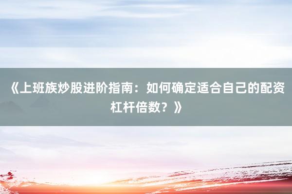 《上班族炒股进阶指南：如何确定适合自己的配资杠杆倍数？》