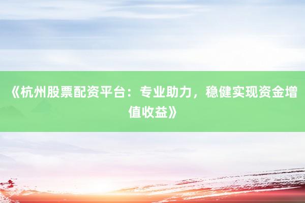 《杭州股票配资平台：专业助力，稳健实现资金增值收益》