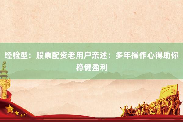 经验型：股票配资老用户亲述：多年操作心得助你稳健盈利