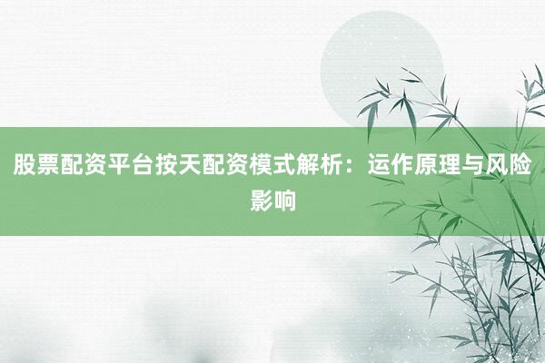 股票配资平台按天配资模式解析：运作原理与风险影响