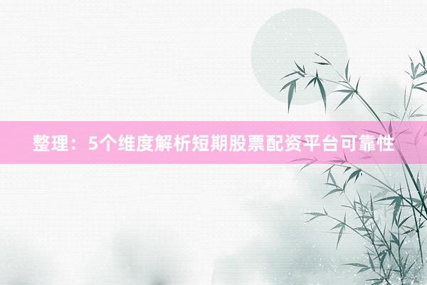 整理：5个维度解析短期股票配资平台可靠性