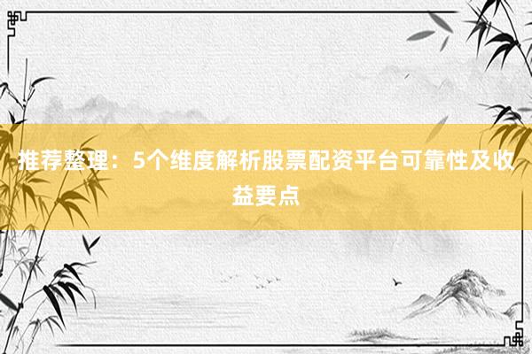 推荐整理：5个维度解析股票配资平台可靠性及收益要点
