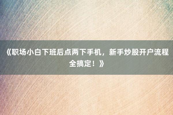 《职场小白下班后点两下手机，新手炒股开户流程全搞定！》