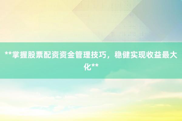 **掌握股票配资资金管理技巧，稳健实现收益最大化**
