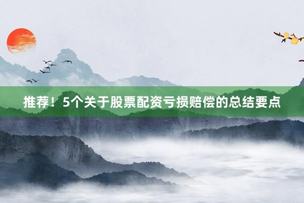 推荐！5个关于股票配资亏损赔偿的总结要点