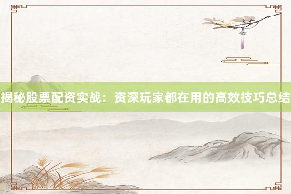 揭秘股票配资实战：资深玩家都在用的高效技巧总结