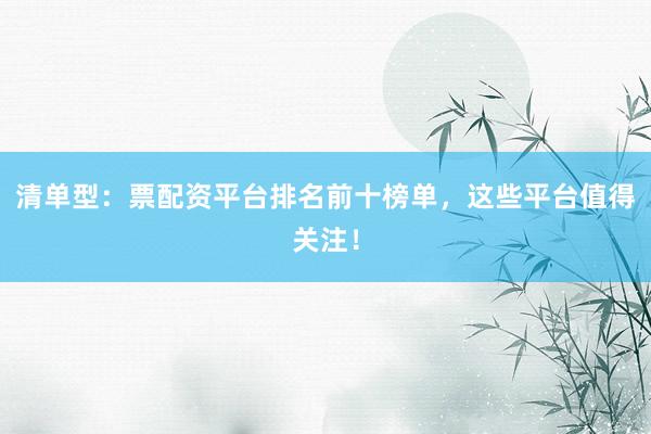 清单型：票配资平台排名前十榜单，这些平台值得关注！