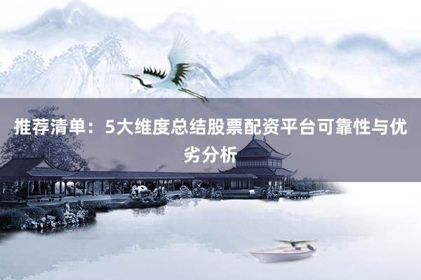 推荐清单：5大维度总结股票配资平台可靠性与优劣分析