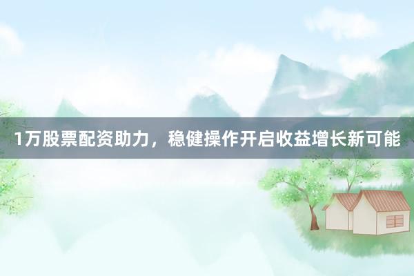 1万股票配资助力，稳健操作开启收益增长新可能