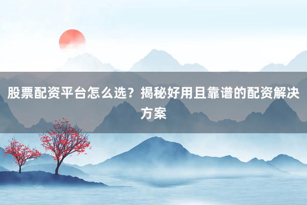 股票配资平台怎么选？揭秘好用且靠谱的配资解决方案